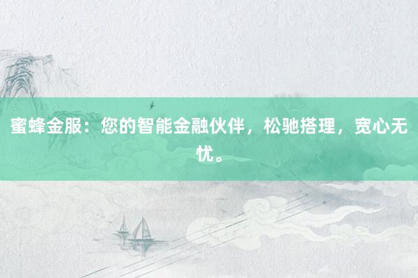 蜜蜂金服：您的智能金融伙伴，松驰搭理，宽心无忧。
