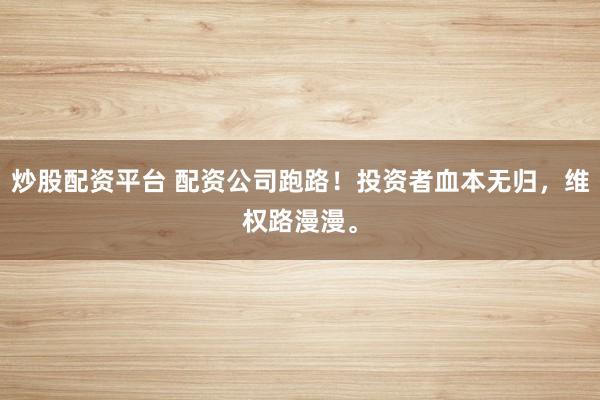 炒股配资平台 配资公司跑路！投资者血本无归，维权路漫漫。