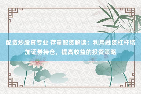 配资炒股真专业 存量配资解读：利用融资杠杆增加证券持仓，提高收益的投资策略