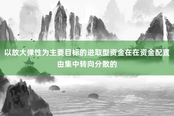 以放大弹性为主要目标的进取型资金在在资金配置由集中转向分散的