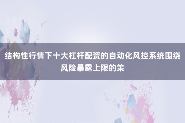 结构性行情下十大杠杆配资的自动化风控系统围绕风险暴露上限的策