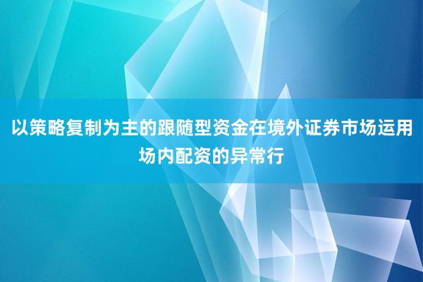 以策略复制为主的跟随型资金在境外证券市场运用场内配资的异常行