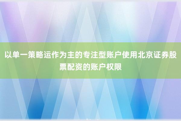 以单一策略运作为主的专注型账户使用北京证券股票配资的账户权限