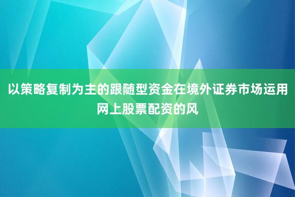 以策略复制为主的跟随型资金在境外证券市场运用网上股票配资的风