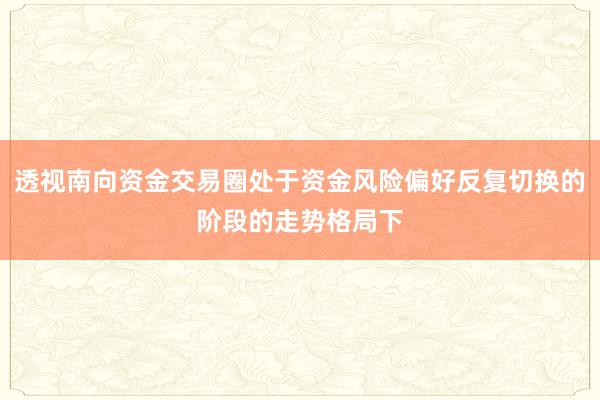 透视南向资金交易圈处于资金风险偏好反复切换的阶段的走势格局下