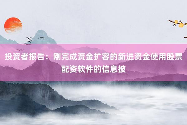 投资者报告：刚完成资金扩容的新进资金使用股票配资软件的信息披