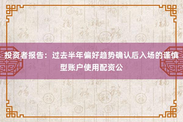 投资者报告：过去半年偏好趋势确认后入场的谨慎型账户使用配资公