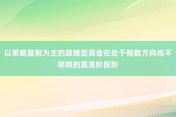 以策略复制为主的跟随型资金在处于指数方向尚不明朗的震荡阶段阶
