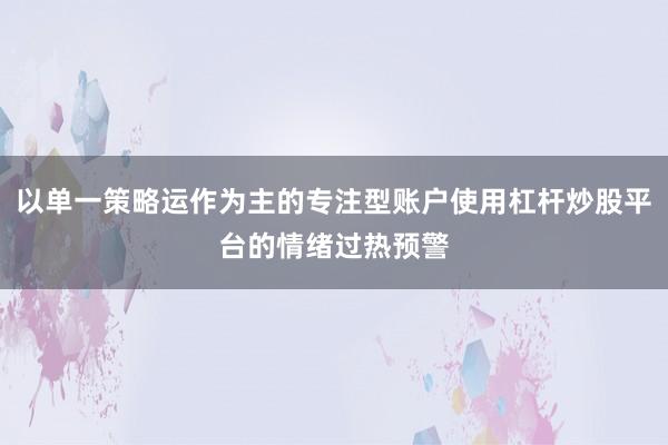 以单一策略运作为主的专注型账户使用杠杆炒股平台的情绪过热预警