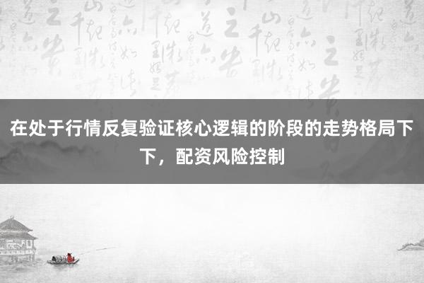 在处于行情反复验证核心逻辑的阶段的走势格局下下，配资风险控制