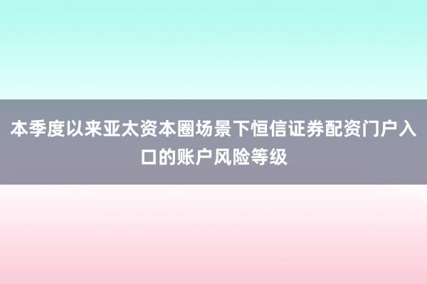 本季度以来亚太资本圈场景下恒信证券配资门户入口的账户风险等级