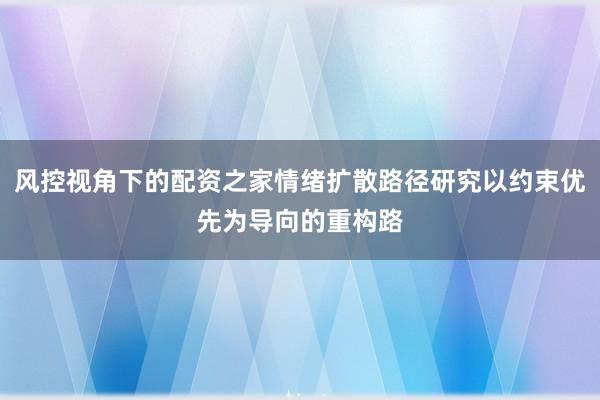 风控视角下的配资之家情绪扩散路径研究以约束优先为导向的重构路