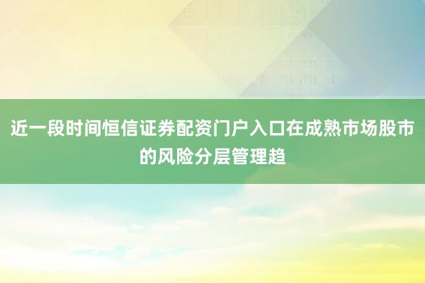 近一段时间恒信证券配资门户入口在成熟市场股市的风险分层管理趋