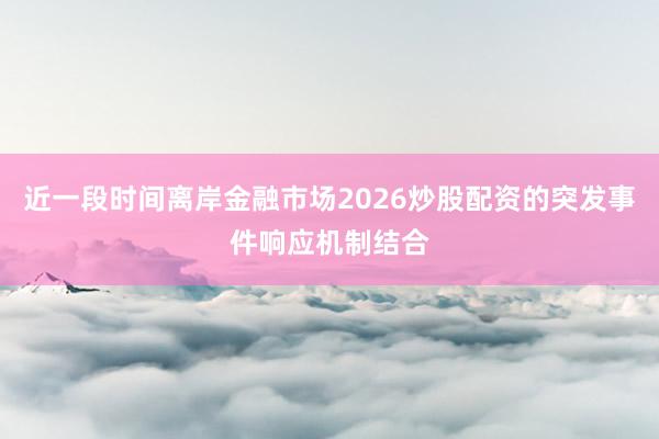 近一段时间离岸金融市场2026炒股配资的突发事件响应机制结合