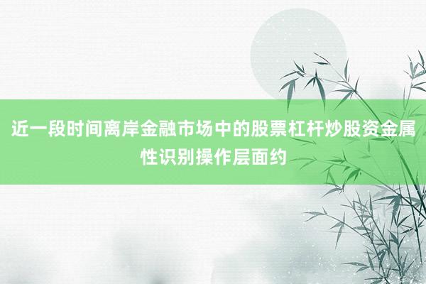 近一段时间离岸金融市场中的股票杠杆炒股资金属性识别操作层面约