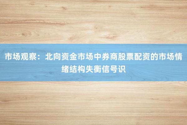 市场观察：北向资金市场中券商股票配资的市场情绪结构失衡信号识