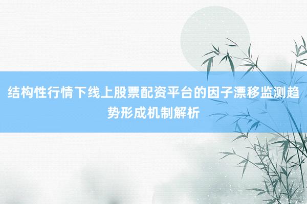 结构性行情下线上股票配资平台的因子漂移监测趋势形成机制解析