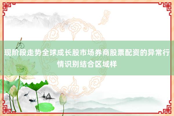 现阶段走势全球成长股市场券商股票配资的异常行情识别结合区域样
