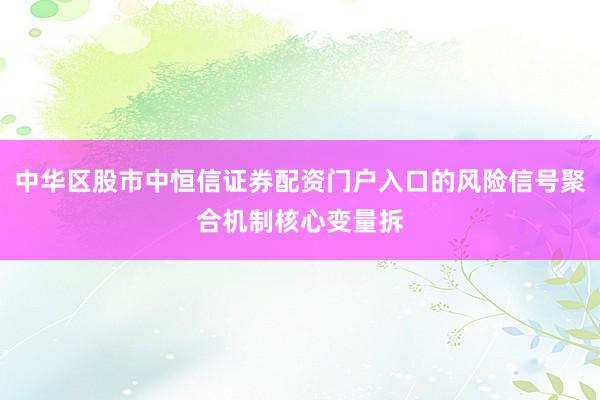 中华区股市中恒信证券配资门户入口的风险信号聚合机制核心变量拆