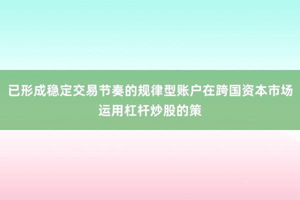 已形成稳定交易节奏的规律型账户在跨国资本市场运用杠杆炒股的策