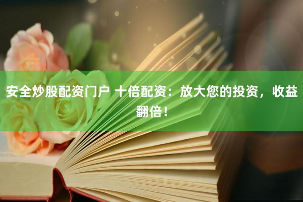 安全炒股配资门户 十倍配资：放大您的投资，收益翻倍！