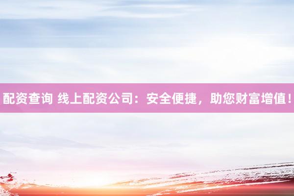 配资查询 线上配资公司：安全便捷，助您财富增值！