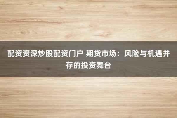 配资资深炒股配资门户 期货市场：风险与机遇并存的投资舞台