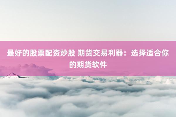 最好的股票配资炒股 期货交易利器：选择适合你的期货软件