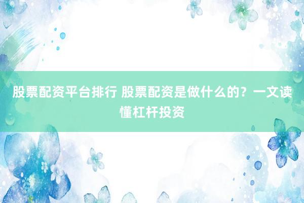 股票配资平台排行 股票配资是做什么的？一文读懂杠杆投资