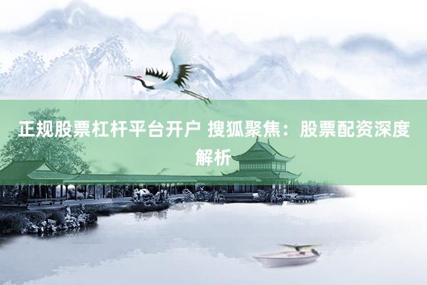 正规股票杠杆平台开户 搜狐聚焦：股票配资深度解析