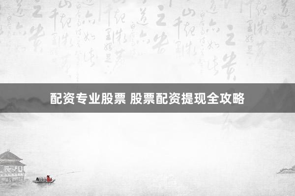 配资专业股票 股票配资提现全攻略