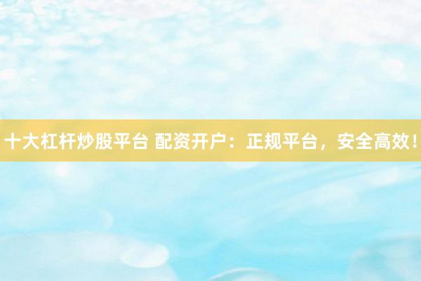 十大杠杆炒股平台 配资开户:正规平台,安全高效!
