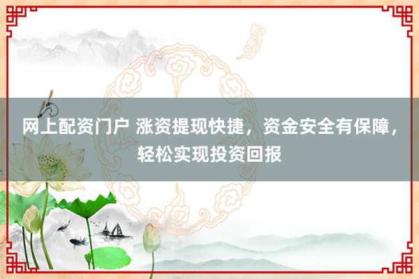 网上配资门户 涨资提现快捷,资金安全有保障,轻松实现投资回报