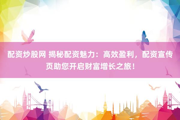 配资炒股网 揭秘配资魅力:高效盈利,配资宣传页助您开启财富增长之旅!