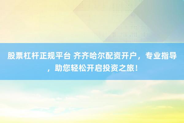 股票杠杆正规平台 齐齐哈尔配资开户,专业指导,助您轻松开启投资之旅!