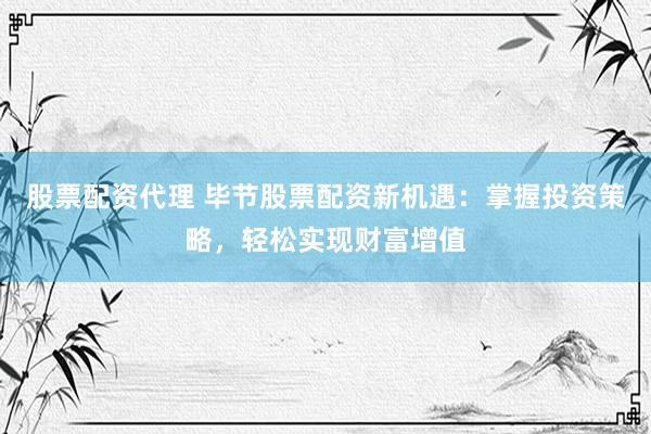 股票配资代理 毕节股票配资新机遇:掌握投资策略,轻松实现财富增值