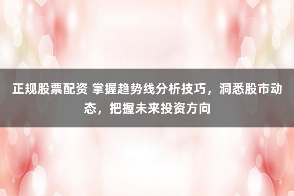 正规股票配资 掌握趋势线分析技巧,洞悉股市动态,把握未来投资方向