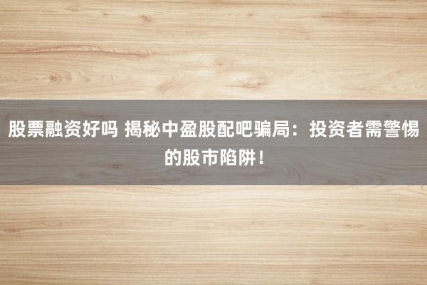股票融资好吗 揭秘中盈股配吧骗局:投资者需警惕的股市陷阱!
