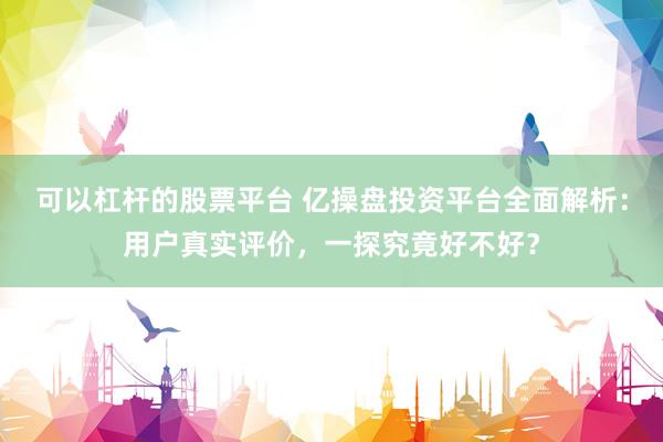 可以杠杆的股票平台 亿操盘投资平台全面解析:用户真实评价,一探究竟好不好?