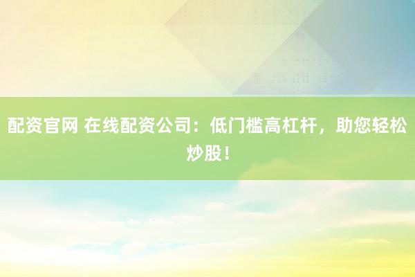配资官网 在线配资公司:低门槛高杠杆,助您轻松炒股!