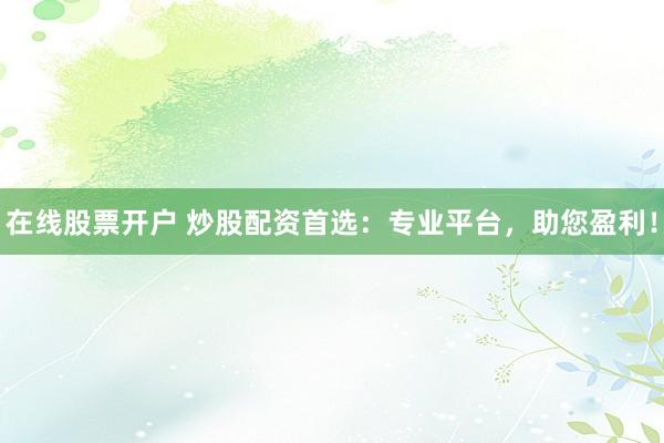 在线股票开户 炒股配资首选:专业平台,助您盈利!