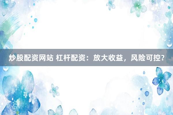 炒股配资网站 杠杆配资：放大收益，风险可控？