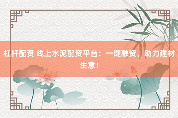 杠杆配资 线上水泥配资平台：一键融资，助力建材生意！