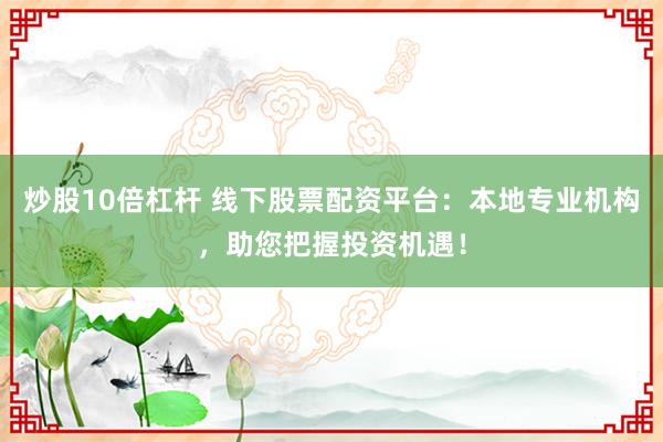 炒股10倍杠杆 线下股票配资平台：本地专业机构，助您把握投资机遇！