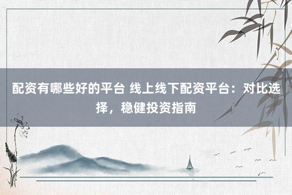 配资有哪些好的平台 线上线下配资平台：对比选择，稳健投资指南