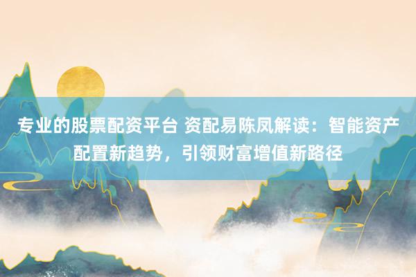 专业的股票配资平台 资配易陈凤解读：智能资产配置新趋势，引领财富增值新路径