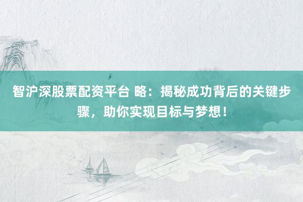 智沪深股票配资平台 略:揭秘成功背后的关键步骤,助你实现目标与梦想!