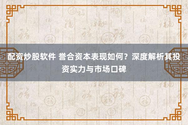 配资炒股软件 誉合资本表现如何？深度解析其投资实力与市场口碑