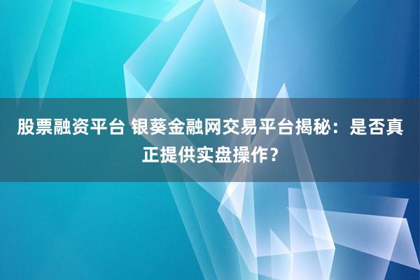 股票融资平台 银葵金融网交易平台揭秘：是否真正提供实盘操作？