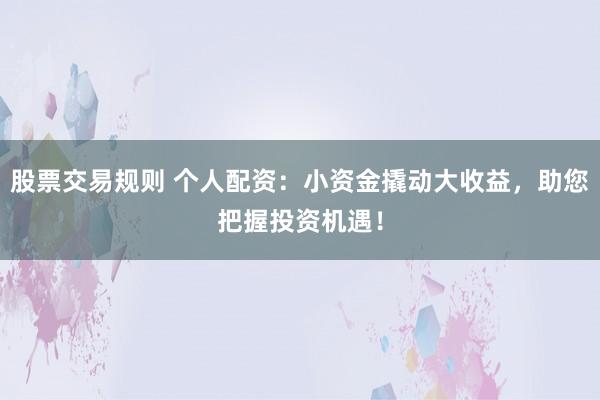 股票交易规则 个人配资：小资金撬动大收益，助您把握投资机遇！
